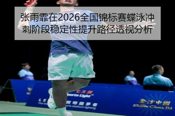 张雨霏在2026全国锦标赛蝶泳冲刺阶段稳定性提升路径透视分析