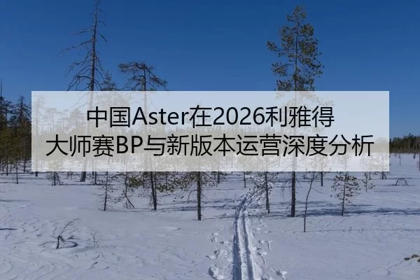 中国Aster在2026利雅得大师赛BP与新版本运营深度分析